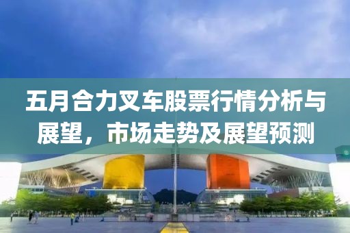 五月合力叉車股票行情分析與展望，市場(chǎng)走勢(shì)及展望預(yù)測(cè)
