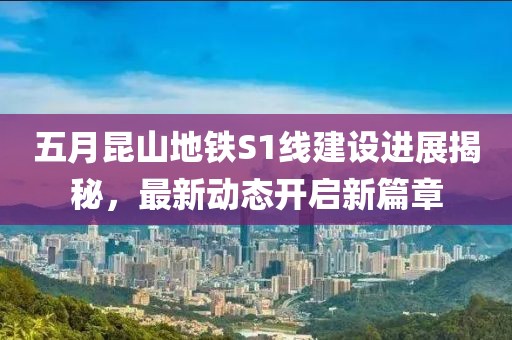 五月昆山地鐵S1線建設(shè)進(jìn)展揭秘，最新動(dòng)態(tài)開啟新篇章