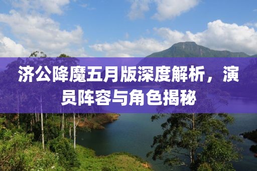 濟(jì)公降魔五月版深度解析，演員陣容與角色揭秘
