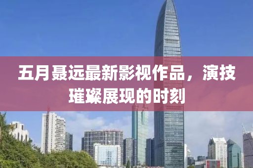 五月聶遠最新影視作品，演技璀璨展現(xiàn)的時刻