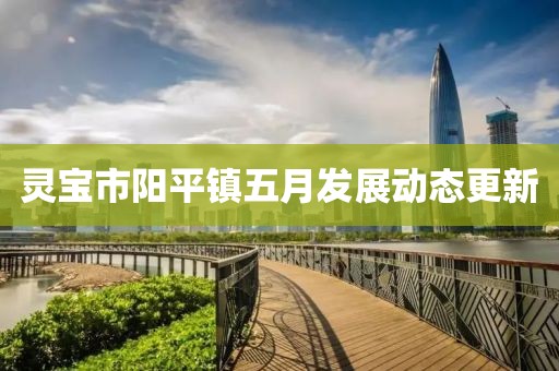靈寶市陽平鎮(zhèn)五月發(fā)展動態(tài)更新