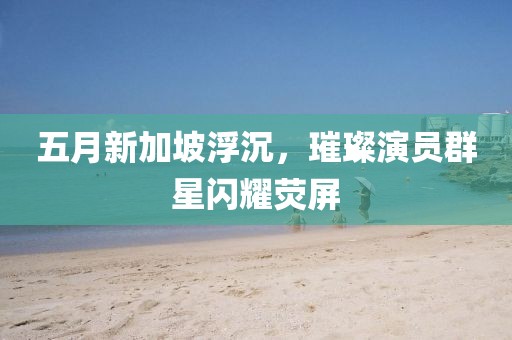 五月新加坡浮沉，璀璨演員群星閃耀熒屏
