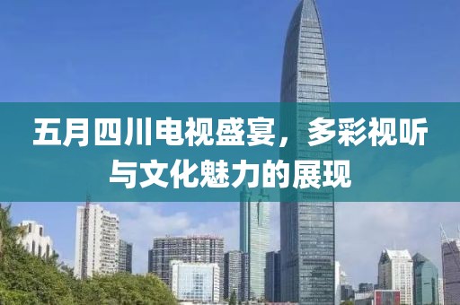 五月四川電視盛宴，多彩視聽與文化魅力的展現(xiàn)
