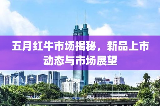 五月紅牛市場揭秘，新品上市動態(tài)與市場展望