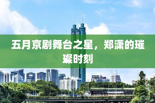 五月京劇舞臺之星，鄭瀟的璀璨時(shí)刻