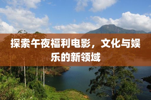 探索午夜福利電影，文化與娛樂的新領域