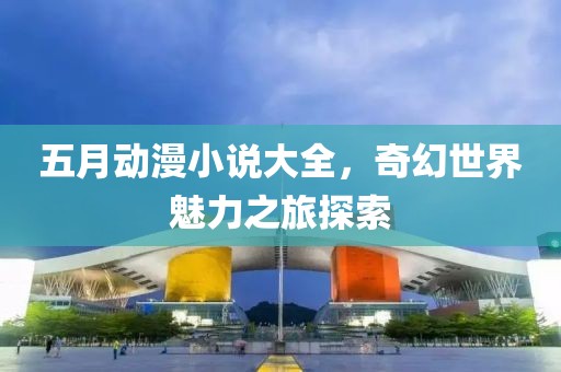 五月動(dòng)漫小說(shuō)大全，奇幻世界魅力之旅探索