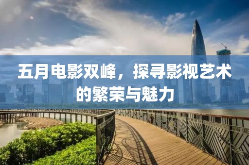五月電影雙峰，探尋影視藝術(shù)的繁榮與魅力