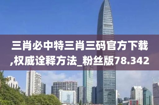 三肖必中特三肖三碼官方下載,權(quán)威詮釋方法_粉絲版78.342