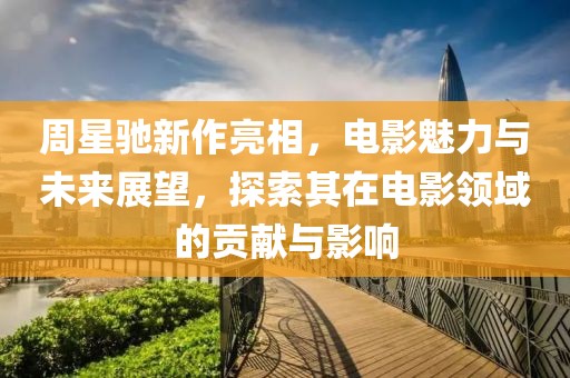周星馳新作亮相，電影魅力與未來展望，探索其在電影領(lǐng)域的貢獻與影響