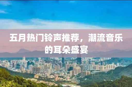 五月熱門鈴聲推薦，潮流音樂的耳朵盛宴