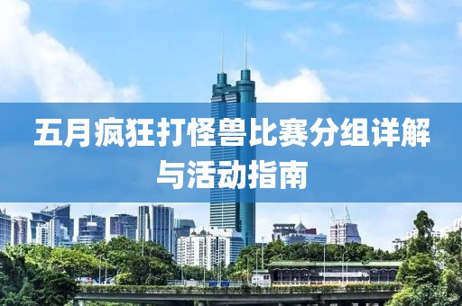 五月瘋狂打怪獸比賽分組詳解與活動(dòng)指南