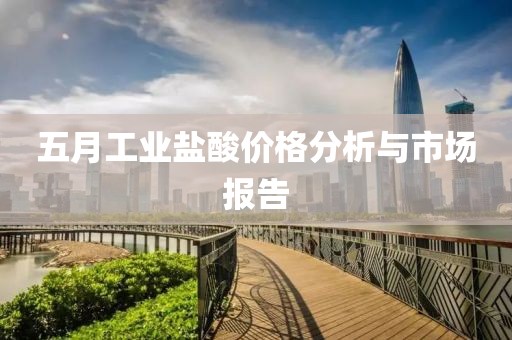 五月工業(yè)鹽酸價(jià)格分析與市場(chǎng)報(bào)告