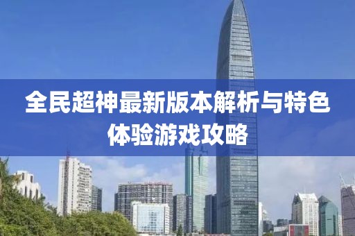 全民超神最新版本解析與特色體驗(yàn)游戲攻略