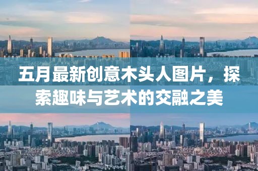 五月最新創(chuàng)意木頭人圖片，探索趣味與藝術(shù)的交融之美