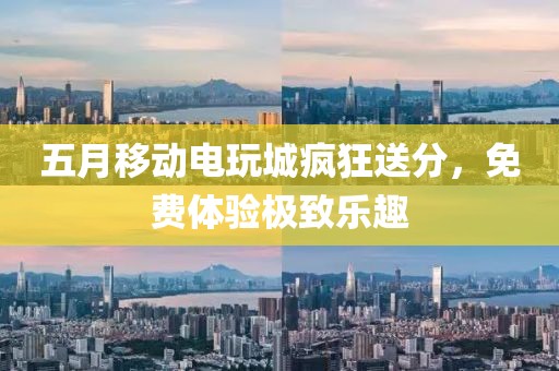 五月移動電玩城瘋狂送分，免費(fèi)體驗(yàn)極致樂趣
