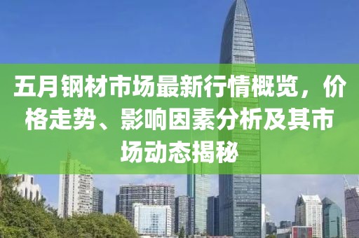 五月鋼材市場最新行情概覽，價格走勢、影響因素分析及其市場動態(tài)揭秘