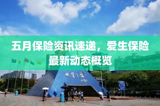 五月保險(xiǎn)資訊速遞，愛(ài)生保險(xiǎn)最新動(dòng)態(tài)概覽