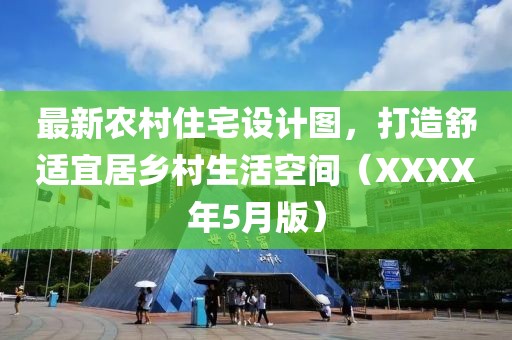 最新農(nóng)村住宅設(shè)計(jì)圖，打造舒適宜居鄉(xiāng)村生活空間（XXXX年5月版）