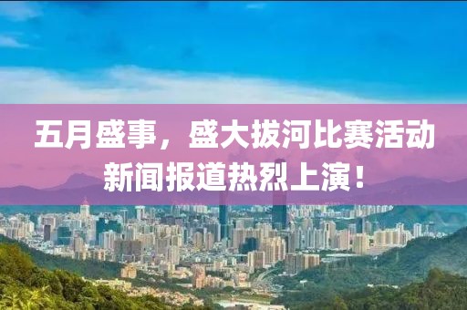 五月盛事，盛大拔河比賽活動(dòng)新聞報(bào)道熱烈上演！