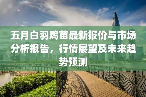五月白羽雞苗最新報價與市場分析報告，行情展望及未來趨勢預測