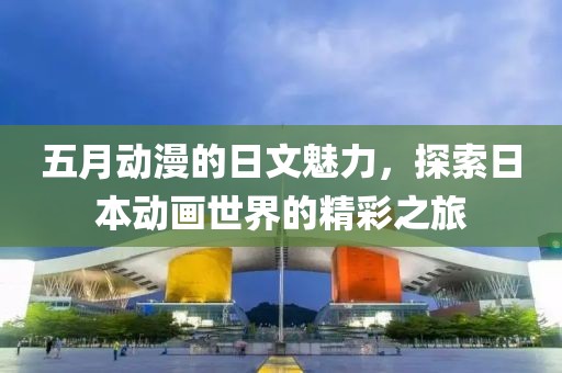 五月動(dòng)漫的日文魅力，探索日本動(dòng)畫(huà)世界的精彩之旅