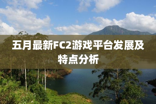 五月最新FC2游戲平臺(tái)發(fā)展及特點(diǎn)分析