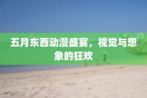 五月東西動(dòng)漫盛宴，視覺與想象的狂歡