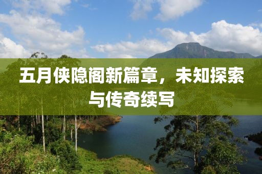 五月俠隱閣新篇章，未知探索與傳奇續(xù)寫