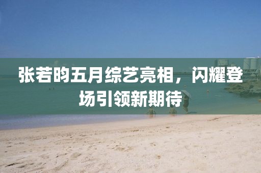 張若昀五月綜藝亮相，閃耀登場引領(lǐng)新期待