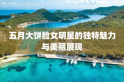 五月大餅?zāi)樑餍堑莫?dú)特魅力與美麗展現(xiàn)