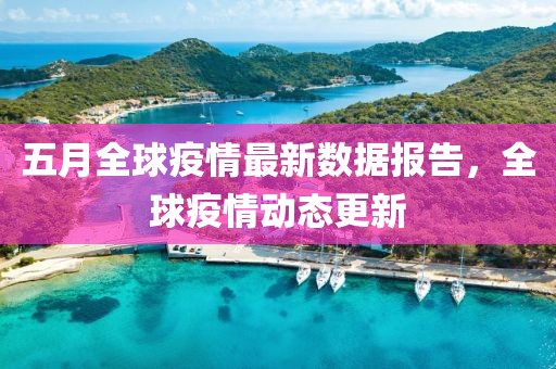 五月全球疫情最新數(shù)據(jù)報(bào)告，全球疫情動(dòng)態(tài)更新