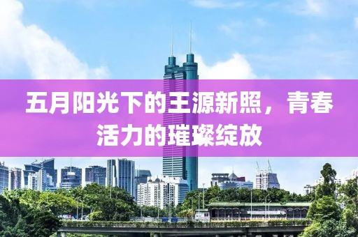 五月陽光下的王源新照，青春活力的璀璨綻放