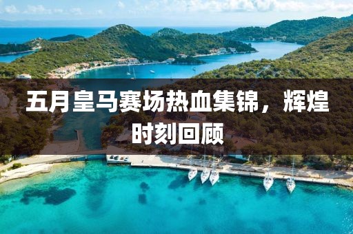 五月皇馬賽場(chǎng)熱血集錦，輝煌時(shí)刻回顧