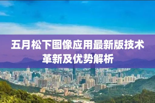 五月松下圖像應(yīng)用最新版技術(shù)革新及優(yōu)勢(shì)解析