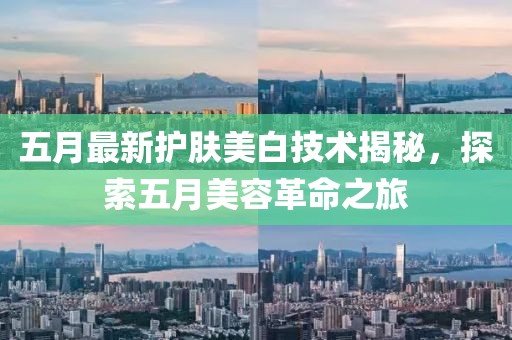 五月最新護(hù)膚美白技術(shù)揭秘，探索五月美容革命之旅