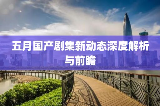 五月國產(chǎn)劇集新動態(tài)深度解析與前瞻