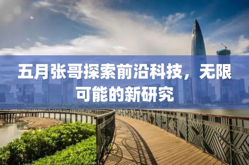 五月張哥探索前沿科技，無(wú)限可能的新研究