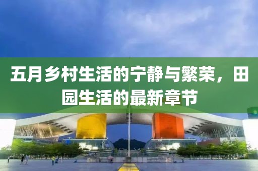 五月鄉(xiāng)村生活的寧?kù)o與繁榮，田園生活的最新章節(jié)