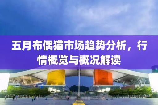 五月布偶貓市場(chǎng)趨勢(shì)分析，行情概覽與概況解讀