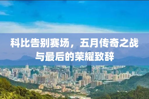 科比告別賽場，五月傳奇之戰(zhàn)與最后的榮耀致辭