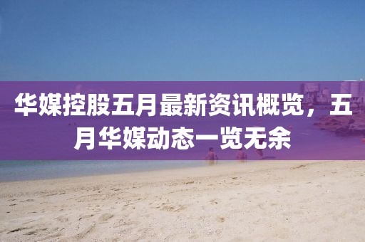 華媒控股五月最新資訊概覽，五月華媒動態(tài)一覽無余
