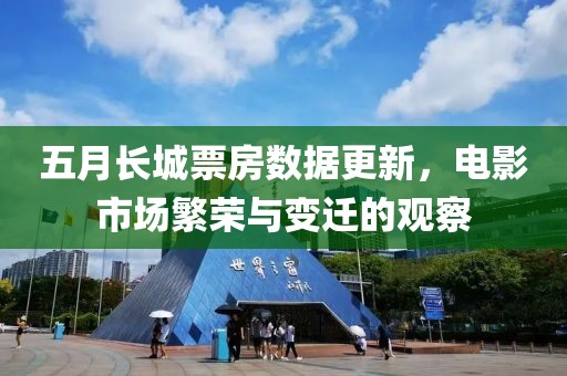 五月長城票房數(shù)據(jù)更新，電影市場繁榮與變遷的觀察