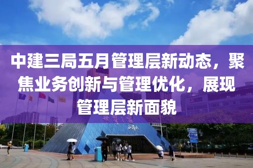 中建三局五月管理層新動(dòng)態(tài)，聚焦業(yè)務(wù)創(chuàng)新與管理優(yōu)化，展現(xiàn)管理層新面貌