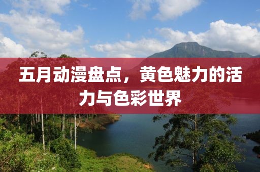 五月動(dòng)漫盤點(diǎn)，黃色魅力的活力與色彩世界