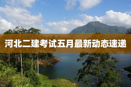 河北二建考試五月最新動態(tài)速遞