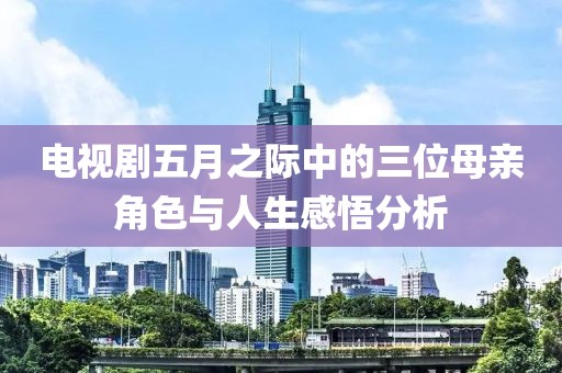 電視劇五月之際中的三位母親角色與人生感悟分析