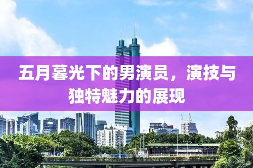 五月暮光下的男演員，演技與獨(dú)特魅力的展現(xiàn)