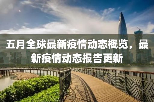 五月全球最新疫情動(dòng)態(tài)概覽，最新疫情動(dòng)態(tài)報(bào)告更新