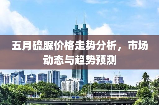 五月硫脲價(jià)格走勢(shì)分析，市場(chǎng)動(dòng)態(tài)與趨勢(shì)預(yù)測(cè)